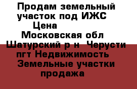 Продам земельный участок под ИЖС › Цена ­ 850 000 - Московская обл., Шатурский р-н, Черусти пгт Недвижимость » Земельные участки продажа   